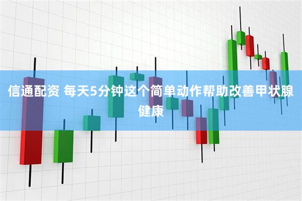 信通配资 每天5分钟这个简单动作帮助改善甲状腺健康