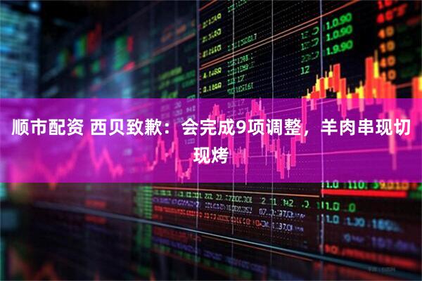 顺市配资 西贝致歉：会完成9项调整，羊肉串现切现烤