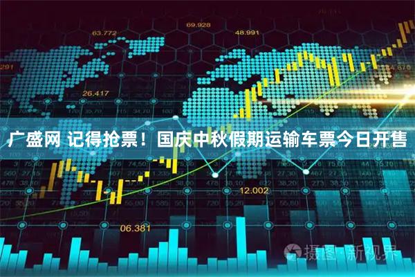 广盛网 记得抢票！国庆中秋假期运输车票今日开售