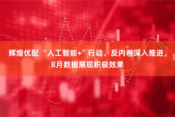 辉煌优配 “人工智能+”行动、反内卷深入推进，8月数据展现积极效果