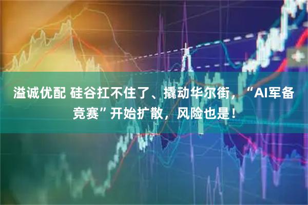 溢诚优配 硅谷扛不住了、撬动华尔街，“AI军备竞赛”开始扩散，风险也是！