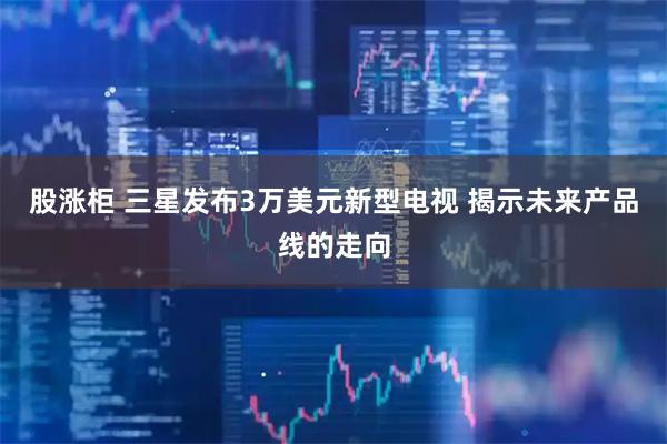 股涨柜 三星发布3万美元新型电视 揭示未来产品线的走向