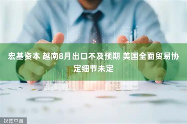宏基资本 越南8月出口不及预期 美国全面贸易协定细节未定