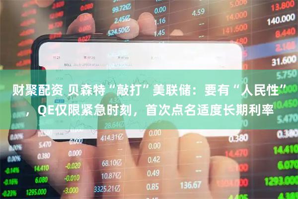财聚配资 贝森特“敲打”美联储：要有“人民性”，QE仅限紧急时刻，首次点名适度长期利率