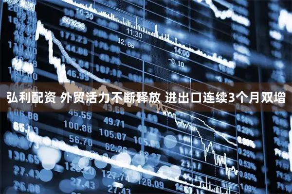 弘利配资 外贸活力不断释放 进出口连续3个月双增