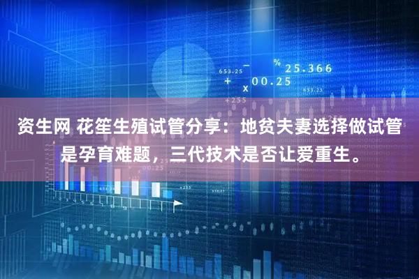 资生网 花笙生殖试管分享：地贫夫妻选择做试管是孕育难题，三代技术是否让爱重生。