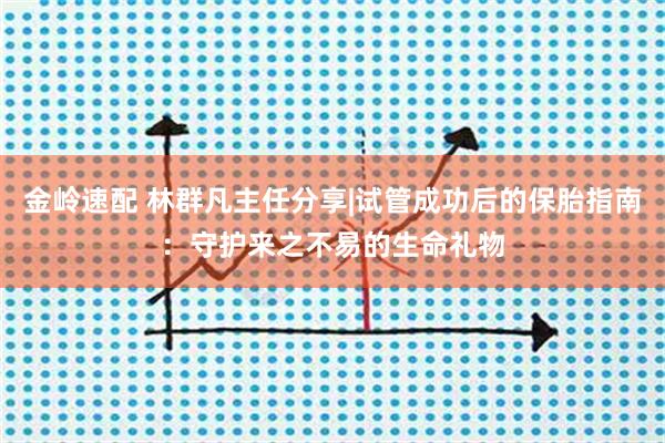 金岭速配 林群凡主任分享|试管成功后的保胎指南：守护来之不易的生命礼物