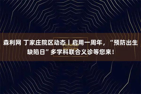 森利网 丁家庄院区动态丨启用一周年，“预防出生缺陷日”多学科联合义诊等您来！