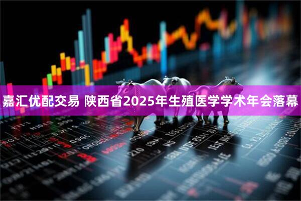 嘉汇优配交易 陕西省2025年生殖医学学术年会落幕