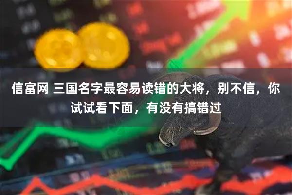 信富网 三国名字最容易读错的大将，别不信，你试试看下面，有没有搞错过
