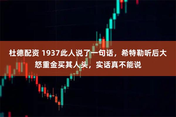 杜德配资 1937此人说了一句话，希特勒听后大怒重金买其人头，实话真不能说