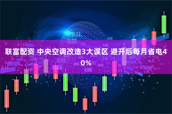 联富配资 中央空调改造3大误区 避开后每月省电40%
