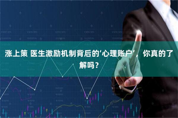 涨上策 医生激励机制背后的‘心理账户’，你真的了解吗？