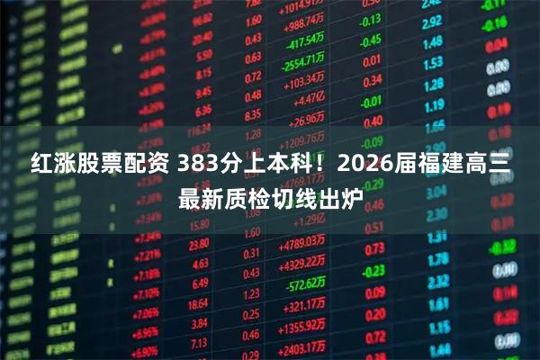 红涨股票配资 383分上本科！2026届福建高三最新质检切线出炉