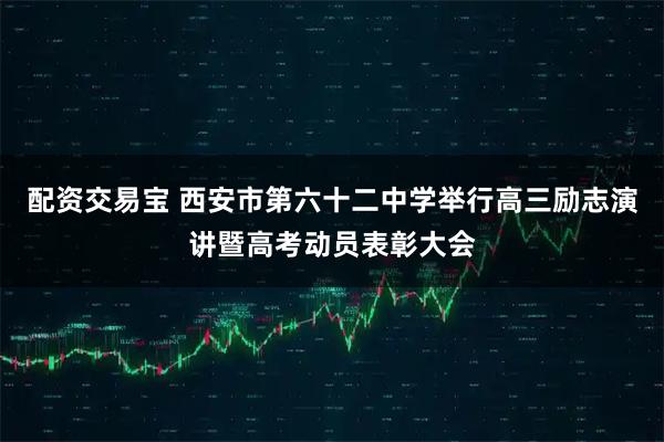 配资交易宝 西安市第六十二中学举行高三励志演讲暨高考动员表彰大会