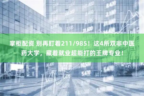 掌柜配资 别再盯着211/985！这4所双非中医药大学，藏着就业超能打的王牌专业！