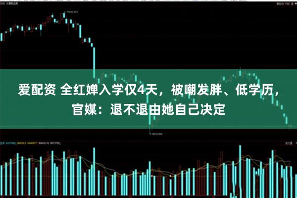 爱配资 全红婵入学仅4天，被嘲发胖、低学历，官媒：退不退由她自己决定