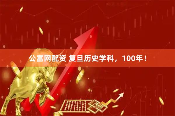 公富网配资 复旦历史学科，100年！
