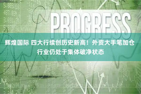 辉煌国际 四大行续创历史新高！外资大手笔加仓 行业仍处于集体破净状态