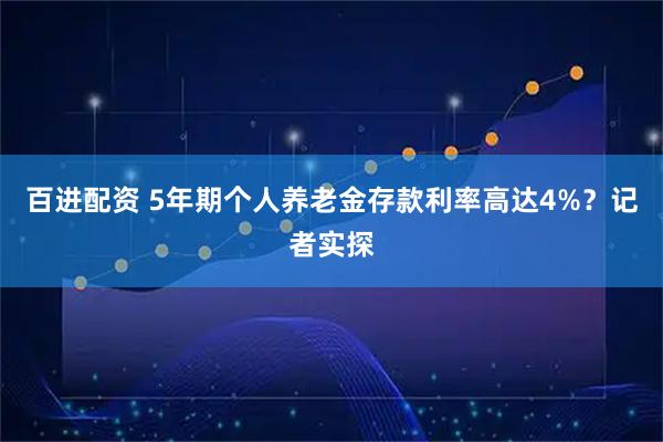 百进配资 5年期个人养老金存款利率高达4%？记者实探