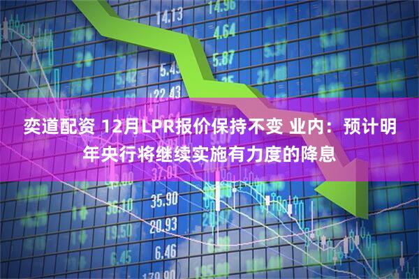 奕道配资 12月LPR报价保持不变 业内：预计明年央行将继续实施有力度的降息