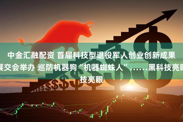 中金汇融配资 首届科技型退役军人创业创新成果展交会举办 巡防机器狗“机器蜘蛛人”……黑科技亮眼