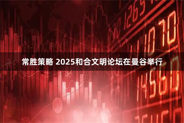 常胜策略 2025和合文明论坛在曼谷举行