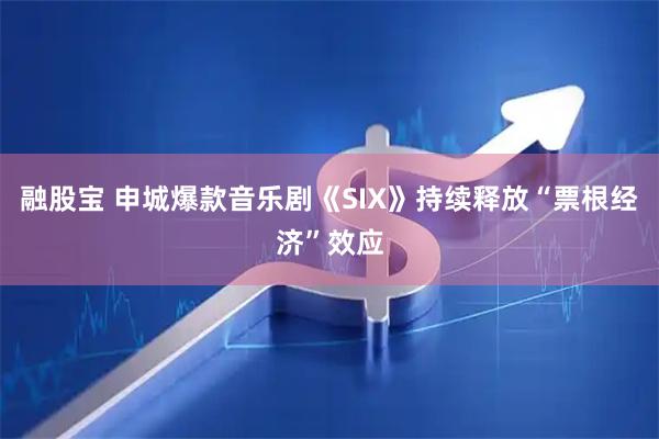 融股宝 申城爆款音乐剧《SIX》持续释放“票根经济”效应