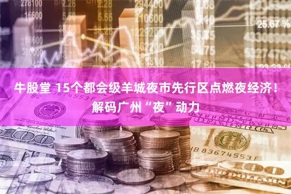 牛股堂 15个都会级羊城夜市先行区点燃夜经济！解码广州“夜”动力