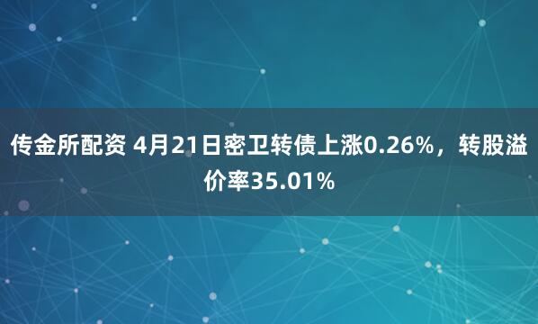 传金所配资 4月21日密卫转债上涨0.26%，转股溢价率35.01%