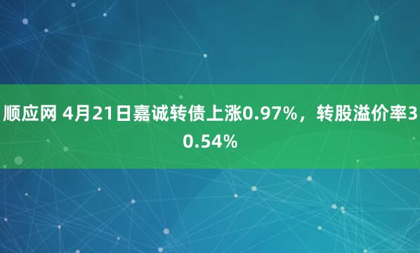 顺应网 4月21日嘉诚转债上涨0.97%，转股溢价率30.54%