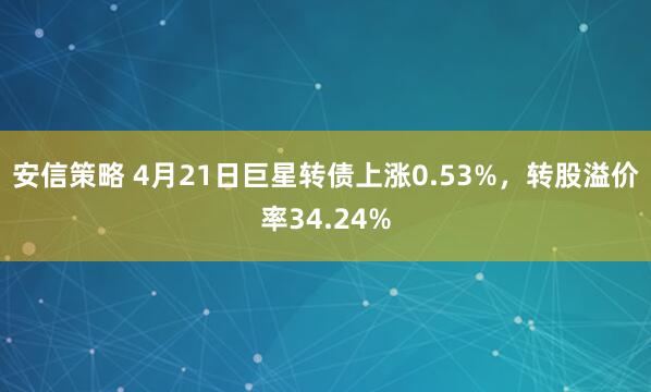 安信策略 4月21日巨星转债上涨0.53%，转股溢价率34.24%