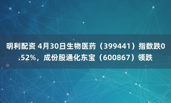 明利配资 4月30日生物医药（399441）指数跌0.52%，成份股通化东宝（600867）领跌