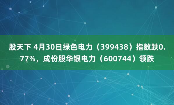 股天下 4月30日绿色电力（399438）指数跌0.77%，成份股华银电力（600744）领跌