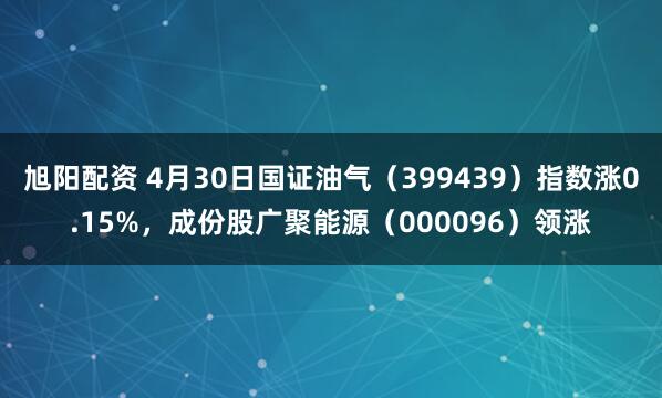 旭阳配资 4月30日国证油气（399439）指数涨0.15%，成份股广聚能源（000096）领涨