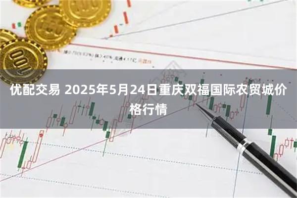 优配交易 2025年5月24日重庆双福国际农贸城价格行情