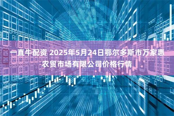 一直牛配资 2025年5月24日鄂尔多斯市万家惠农贸市场有限公司价格行情