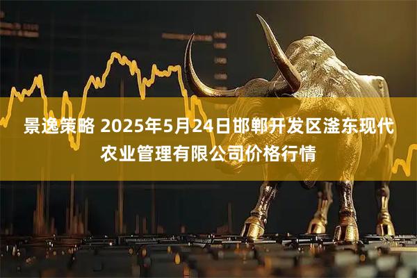 景逸策略 2025年5月24日邯郸开发区滏东现代农业管理有限公司价格行情