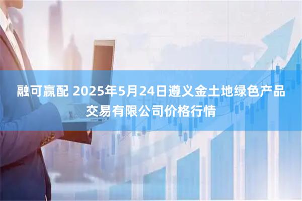融可赢配 2025年5月24日遵义金土地绿色产品交易有限公司价格行情