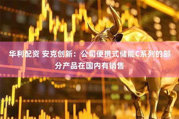 华利配资 安克创新：公司便携式储能C系列的部分产品在国内有销售