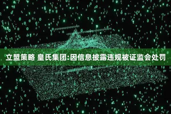 立盟策略 皇氏集团:因信息披露违规被证监会处罚