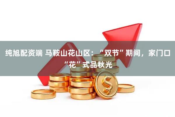 纯旭配资端 马鞍山花山区：“双节”期间，家门口“花”式品秋光