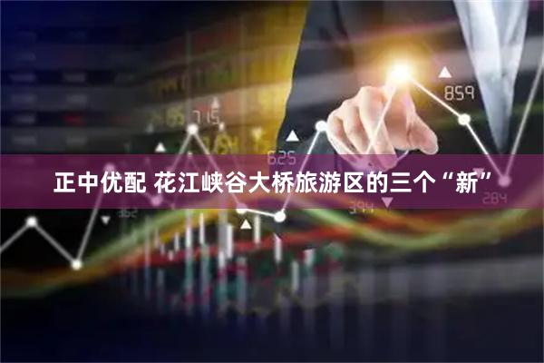 正中优配 花江峡谷大桥旅游区的三个“新”
