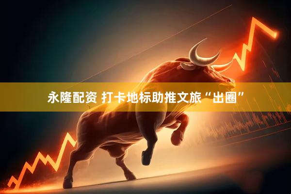 永隆配资 打卡地标助推文旅“出圈”