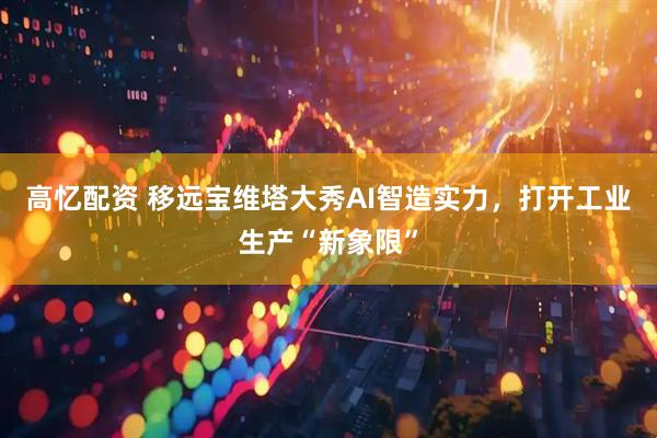 高忆配资 移远宝维塔大秀AI智造实力，打开工业生产“新象限”