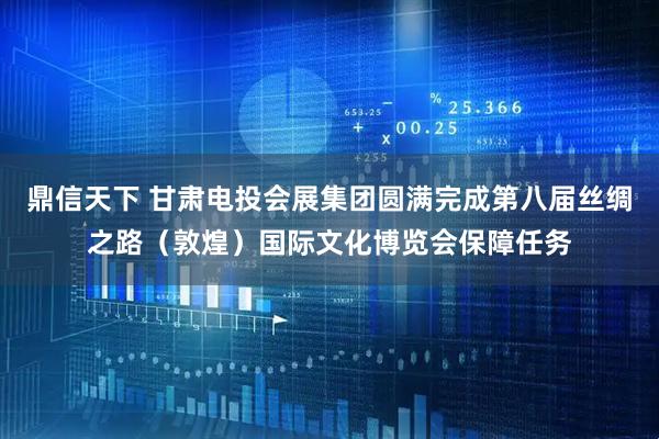 鼎信天下 甘肃电投会展集团圆满完成第八届丝绸之路（敦煌）国际文化博览会保障任务