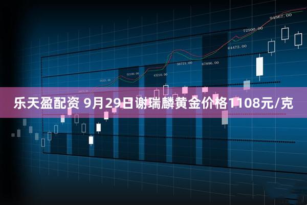 乐天盈配资 9月29日谢瑞麟黄金价格1108元/克