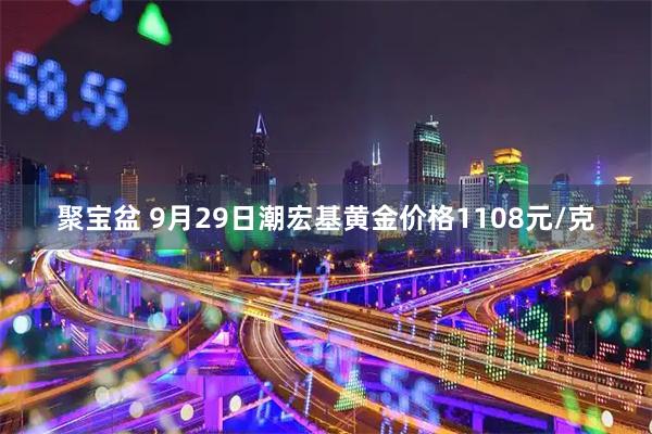 聚宝盆 9月29日潮宏基黄金价格1108元/克