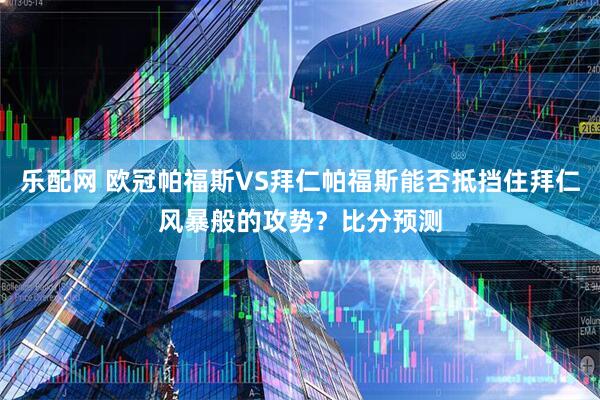 乐配网 欧冠帕福斯VS拜仁帕福斯能否抵挡住拜仁风暴般的攻势？比分预测
