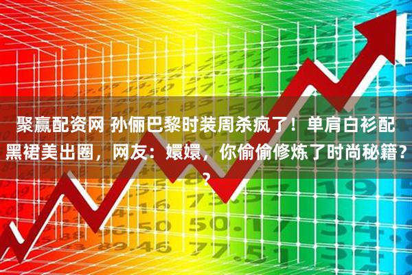 聚赢配资网 孙俪巴黎时装周杀疯了！单肩白衫配黑裙美出圈，网友：嬛嬛，你偷偷修炼了时尚秘籍？